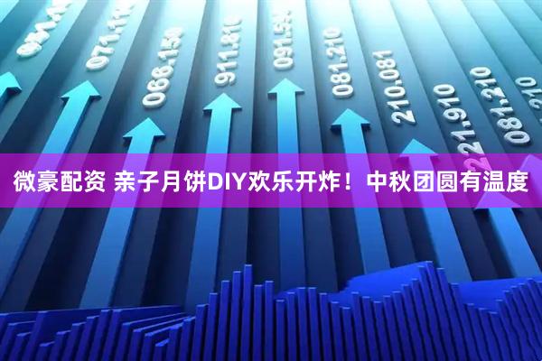 微豪配资 亲子月饼DIY欢乐开炸！中秋团圆有温度