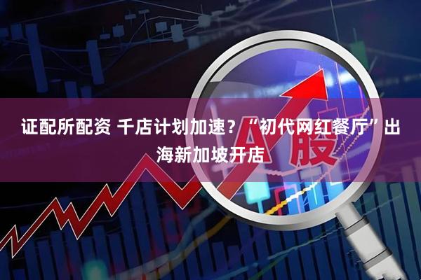 证配所配资 千店计划加速？“初代网红餐厅”出海新加坡开店