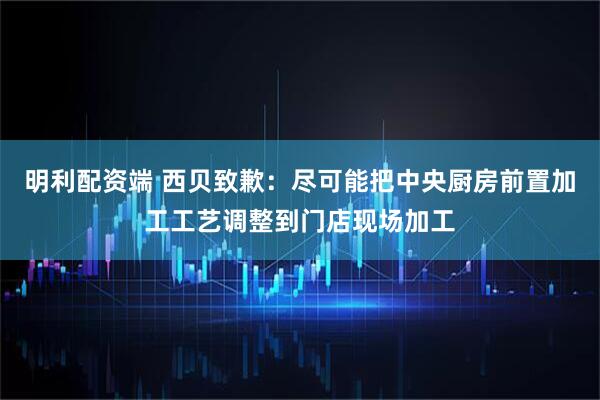 明利配资端 西贝致歉：尽可能把中央厨房前置加工工艺调整到门店现场加工