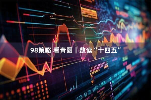 98策略 看青图｜数读“十四五”