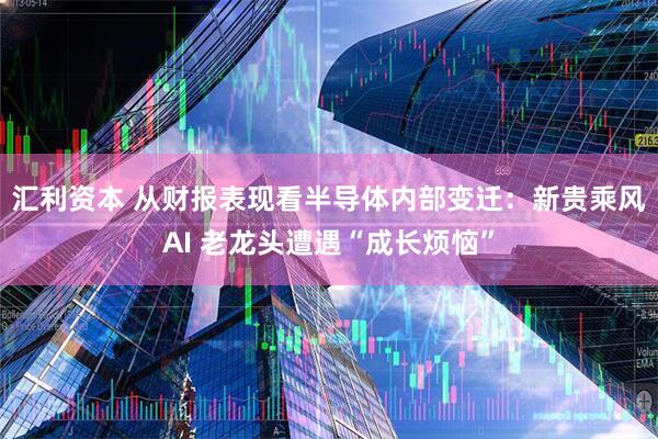 汇利资本 从财报表现看半导体内部变迁：新贵乘风AI 老龙头遭遇“成长烦恼”