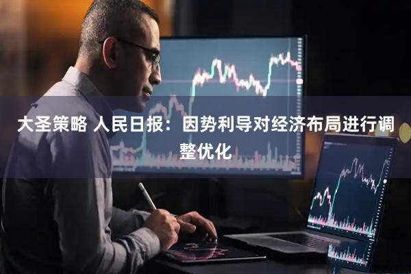 大圣策略 人民日报：因势利导对经济布局进行调整优化