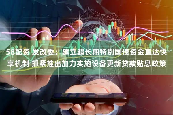 58配资 发改委：建立超长期特别国债资金直达快享机制 抓紧推出加力实施设备更新贷款贴息政策