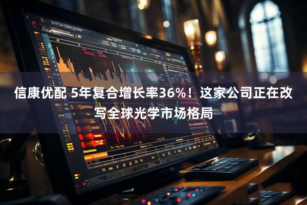 信康优配 5年复合增长率36%！这家公司正在改写全球光学市场格局