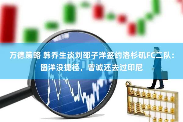 万德策略 韩乔生谈刘邵子洋签约洛杉矶FC二队：留洋没捷径，曾诚还去过印尼