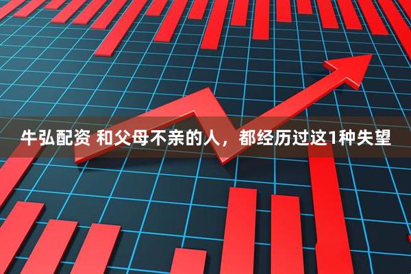 牛弘配资 和父母不亲的人，都经历过这1种失望