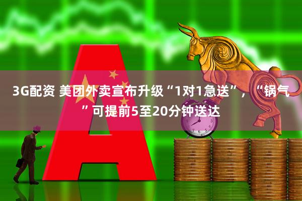 3G配资 美团外卖宣布升级“1对1急送”，“锅气”可提前5至20分钟送达