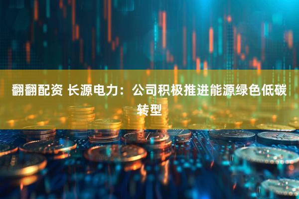 翻翻配资 长源电力：公司积极推进能源绿色低碳转型