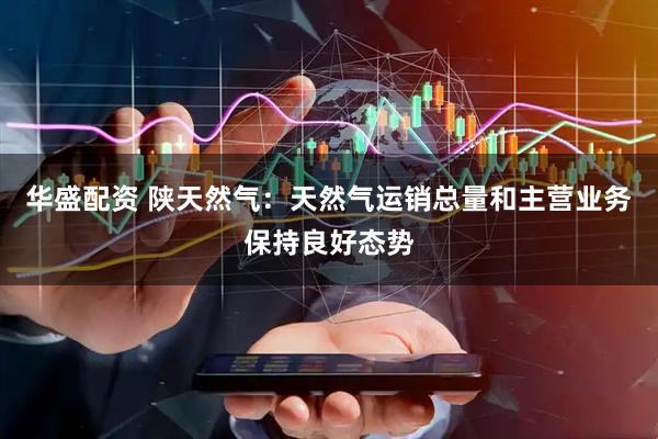 华盛配资 陕天然气：天然气运销总量和主营业务保持良好态势