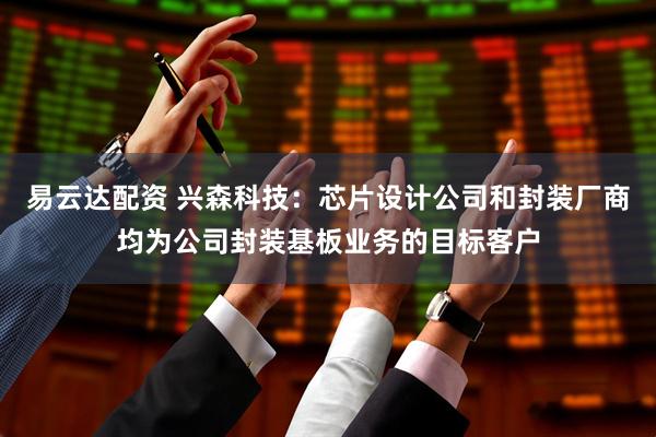 易云达配资 兴森科技：芯片设计公司和封装厂商均为公司封装基板业务的目标客户