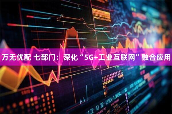 万无优配 七部门：深化“5G+工业互联网”融合应用