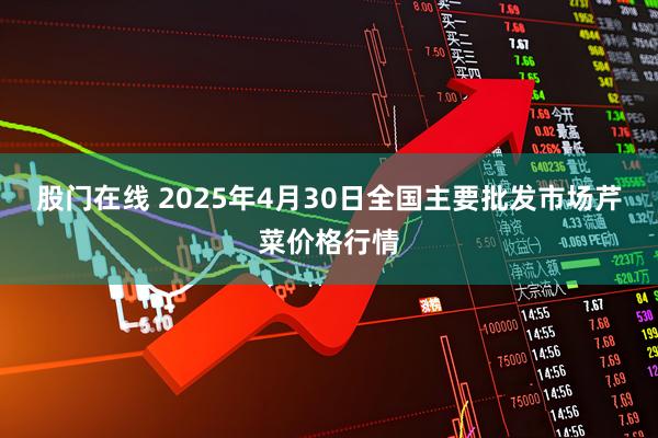 股门在线 2025年4月30日全国主要批发市场芹菜价格行情
