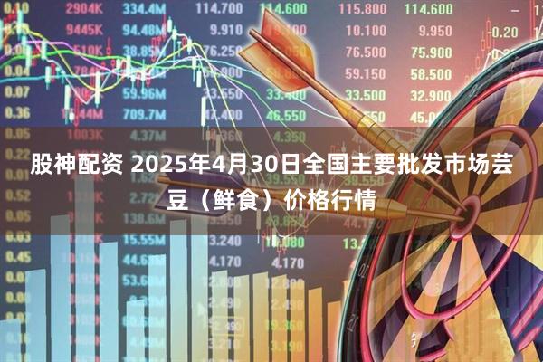 股神配资 2025年4月30日全国主要批发市场芸豆（鲜食）价格行情