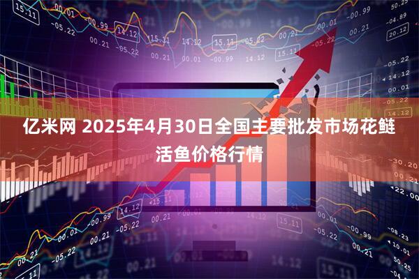 亿米网 2025年4月30日全国主要批发市场花鲢活鱼价格行情