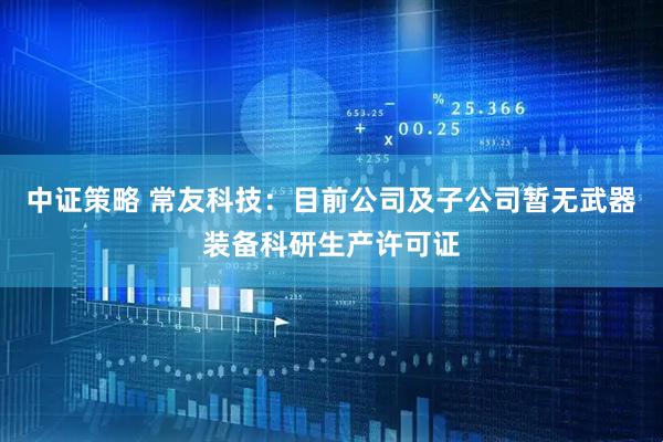 中证策略 常友科技：目前公司及子公司暂无武器装备科研生产许可证