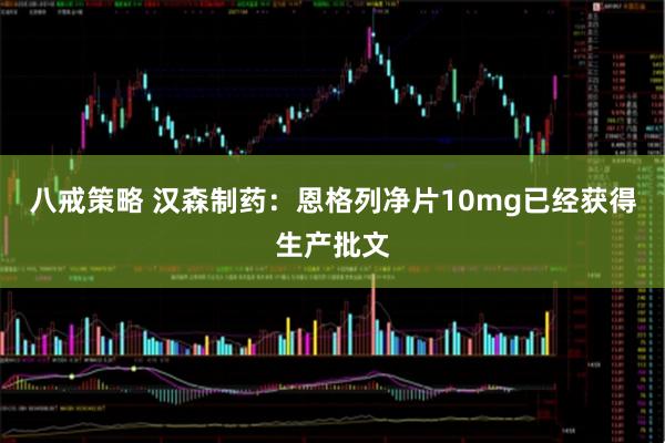 八戒策略 汉森制药：恩格列净片10mg已经获得生产批文