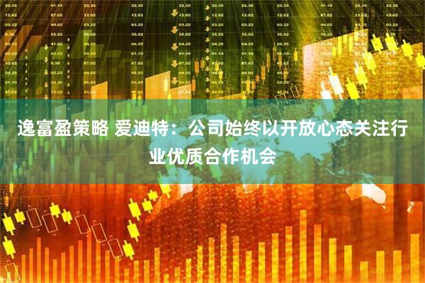 逸富盈策略 爱迪特：公司始终以开放心态关注行业优质合作机会