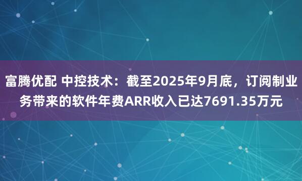 富腾优配 中控技术：截至2025年9月底，订阅制业务带来的软件年费ARR收入已达7691.35万元