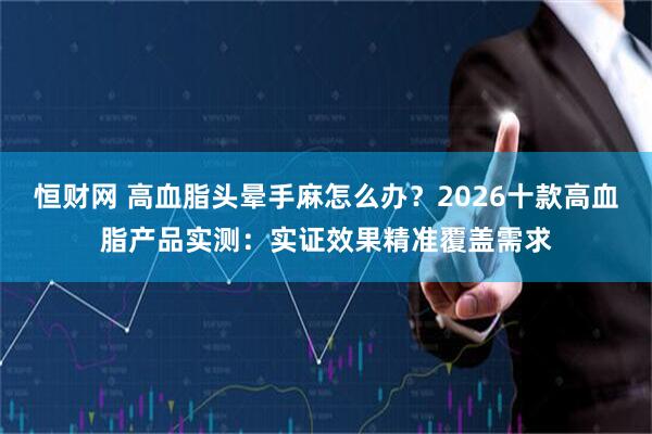 恒财网 高血脂头晕手麻怎么办？2026十款高血脂产品实测：实证效果精准覆盖需求