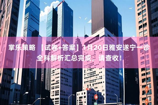 掌乐策略 【试卷+答案】1月20日雅安遂宁一诊全科解析汇总完成，请查收！
