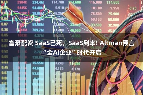 富豪配资 SaaS已死，SaaS到来! Altman预言“全AI企业”时代开启