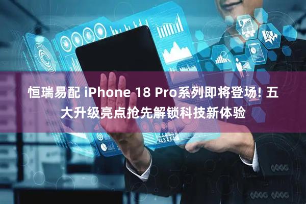 恒瑞易配 iPhone 18 Pro系列即将登场! 五大升级亮点抢先解锁科技新体验