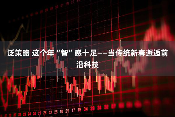 泛策略 这个年“智”感十足——当传统新春邂逅前沿科技