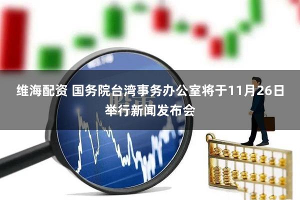 维海配资 国务院台湾事务办公室将于11月26日举行新闻发布会