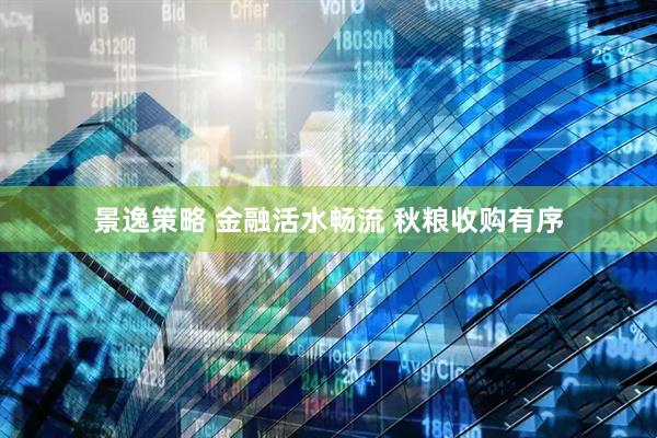 景逸策略 金融活水畅流 秋粮收购有序