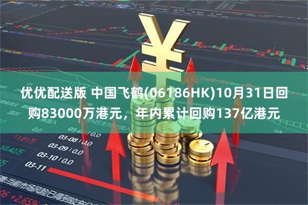 优优配送版 中国飞鹤(06186HK)10月31日回购83000万港元，年内累计回购137亿港元