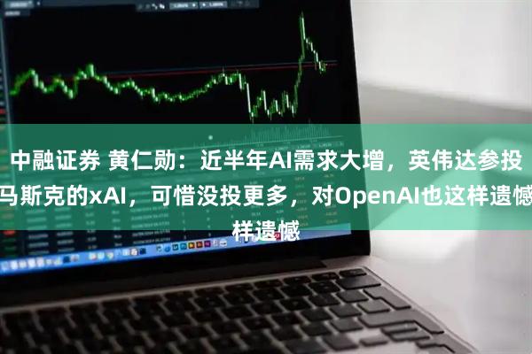 中融证券 黄仁勋：近半年AI需求大增，英伟达参投马斯克的xAI，可惜没投更多，对OpenAI也这样遗憾