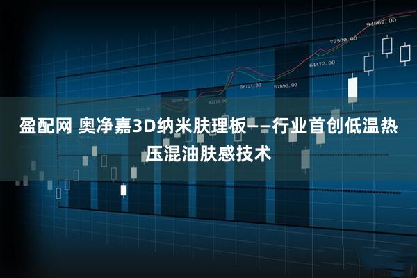 盈配网 奥净嘉3D纳米肤理板——行业首创低温热压混油肤感技术