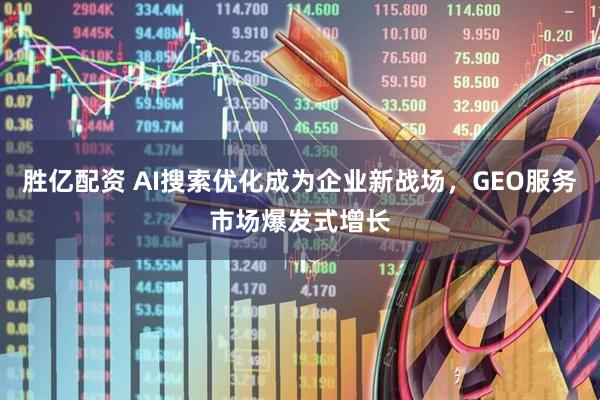 胜亿配资 AI搜索优化成为企业新战场，GEO服务市场爆发式增长