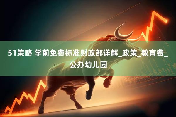 51策略 学前免费标准财政部详解_政策_教育费_公办幼儿园