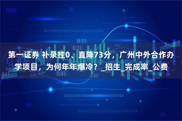 第一证券 补录挂0、直降73分，广州中外合作办学项目，为何年年爆冷？_招生_完成率_公费