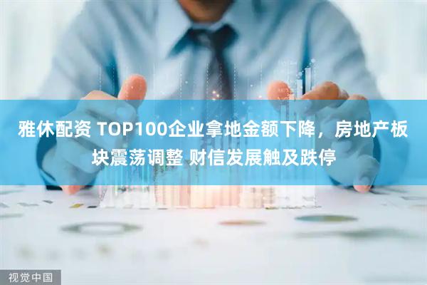 雅休配资 TOP100企业拿地金额下降，房地产板块震荡调整 财信发展触及跌停