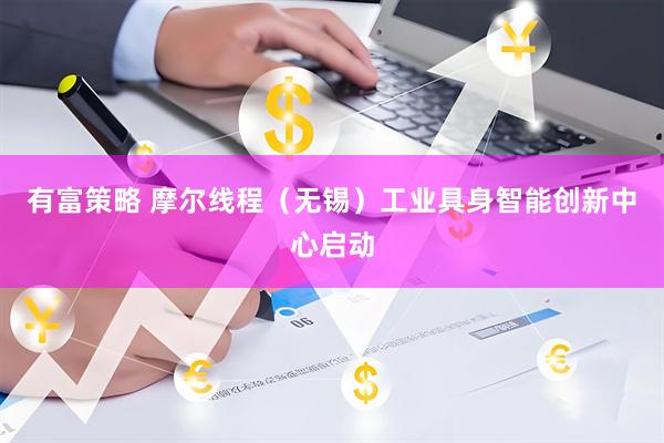 有富策略 摩尔线程（无锡）工业具身智能创新中心启动