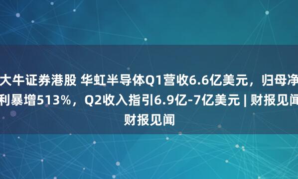 大牛证券港股 华虹半导体Q1营收6.6亿美元，归母净利暴增513%，Q2收入指引6.9亿-7亿美元 | 财报见闻