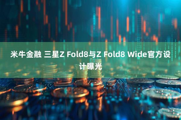 米牛金融 三星Z Fold8与Z Fold8 Wide官方设计曝光